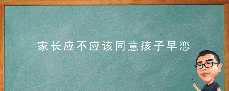 家长应不应该同意孩子早恋 家长应该赞成孩子早恋